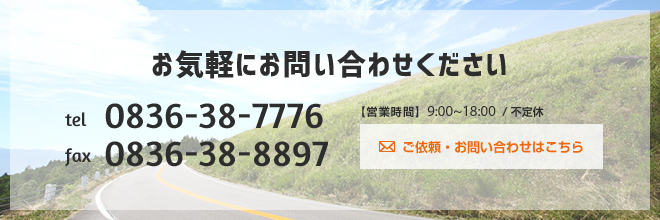 お気軽にお問い合わせください　tel　0836-38-7776　fax　0836-38-8897　【営業時間】9：00～18：00/不定休　ご依頼・お問い合わせはこちら